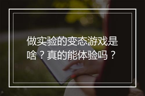 做实验的变态游戏是啥？真的能体验吗？