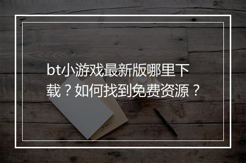 bt小游戏最新版哪里下载？如何找到免费资源？