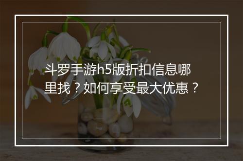 斗罗手游h5版折扣信息哪里找?如何享受最大优惠?