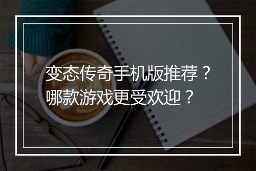 变态传奇手机版推荐？哪款游戏更受欢迎？