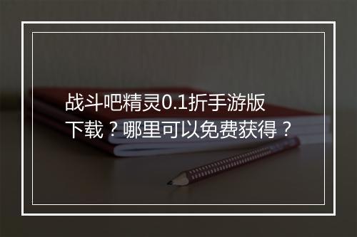 战斗吧精灵0.1折手游版下载？哪里可以免费获得？