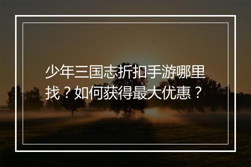 少年三国志折扣手游哪里找？如何获得最大优惠？