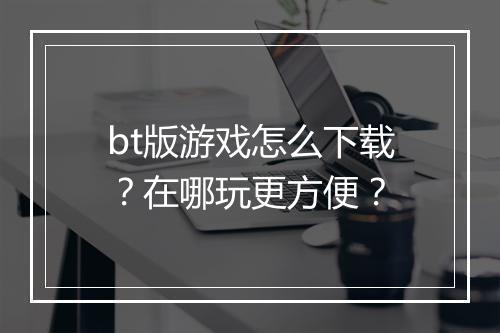 bt版游戏怎么下载？在哪玩更方便？