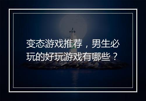 变态游戏推荐，男生必玩的好玩游戏有哪些？