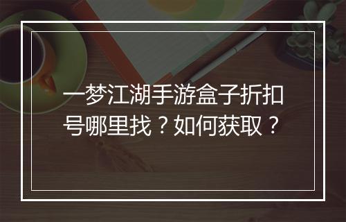 一梦江湖手游盒子折扣号哪里找？如何获取？