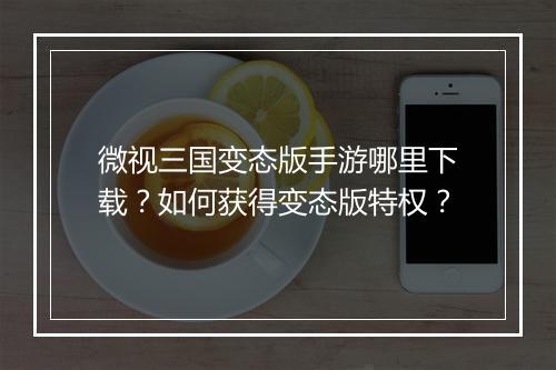 微视三国变态版手游哪里下载？如何获得变态版特权？