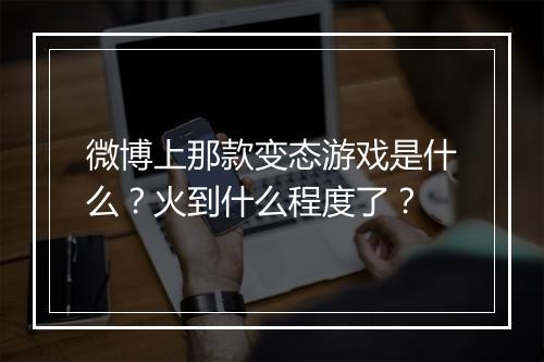 微博上那款变态游戏是什么？火到什么程度了？