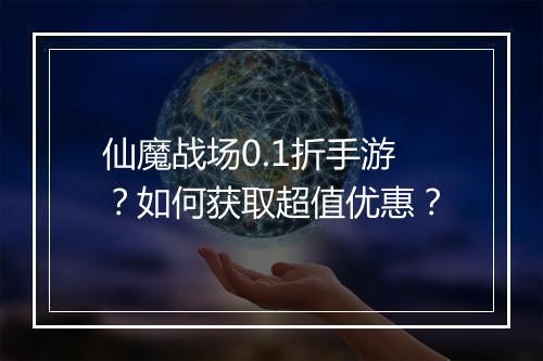 仙魔战场0.1折手游？如何获取超值优惠？