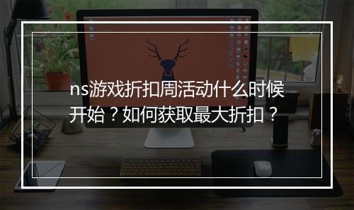 ns游戏折扣周活动什么时候开始？如何获取最大折扣？