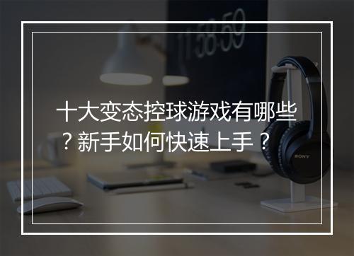 十大变态控球游戏有哪些？新手如何快速上手？