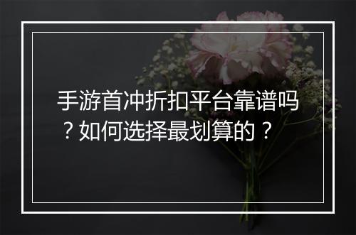 手游首冲折扣平台靠谱吗?如何选择最划算的?