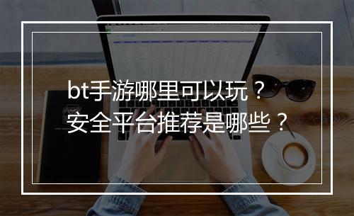 bt手游哪里可以玩？安全平台推荐是哪些？