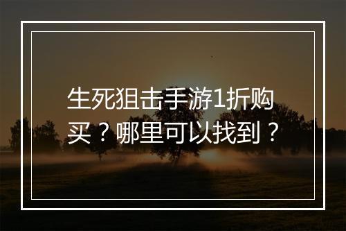 生死狙击手游1折购买？哪里可以找到？