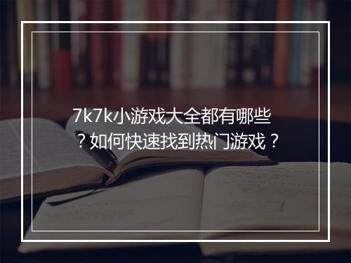 7k7k小游戏大全都有哪些？如何快速找到热门游戏？