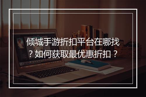 倾城手游折扣平台在哪找？如何获取最优惠折扣？