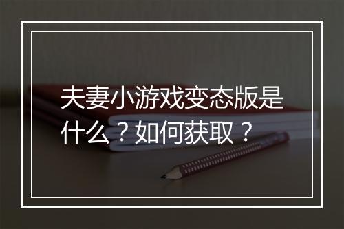 夫妻小游戏变态版是什么?如何获取?