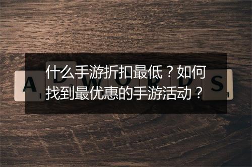 什么手游折扣最低？如何找到最优惠的手游活动？
