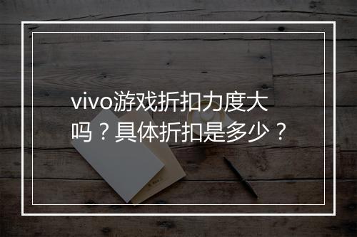 vivo游戏折扣力度大吗？具体折扣是多少？