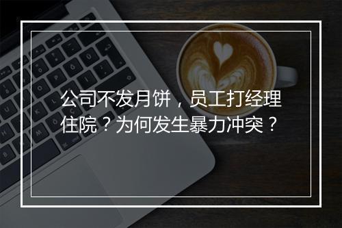 公司不发月饼,员工打经理住院?为何发生暴力冲突?