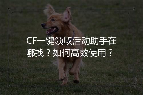 CF一键领取活动助手在哪找？如何高效使用？