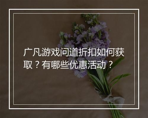 广凡游戏问道折扣如何获取？有哪些优惠活动？