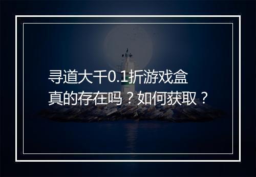 寻道大千0.1折游戏盒真的存在吗？如何获取？