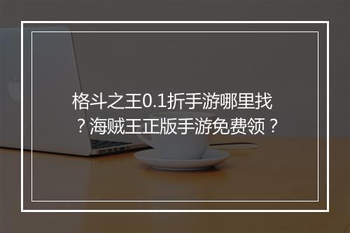 格斗之王0.1折手游哪里找？海贼王正版手游免费领？