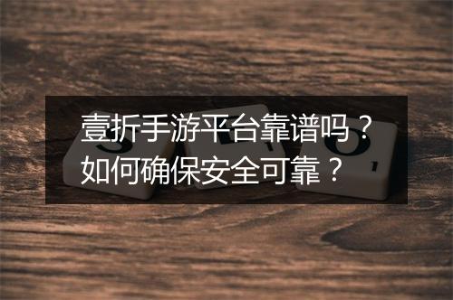 壹折手游平台靠谱吗？如何确保安全可靠？