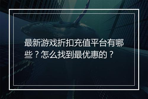 最新游戏折扣充值平台有哪些？怎么找到最优惠的？