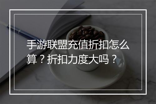 手游联盟充值折扣怎么算？折扣力度大吗？