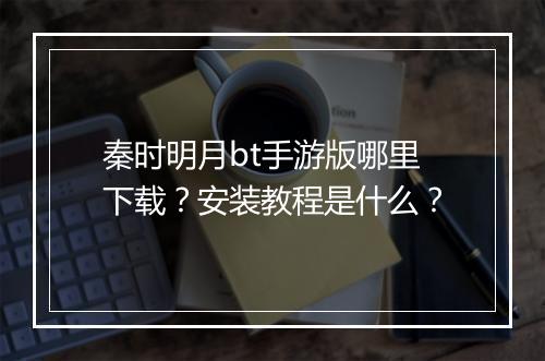 秦时明月bt手游版哪里下载?安装教程是什么?