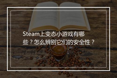 Steam上变态小游戏有哪些？怎么辨别它们的安全性？