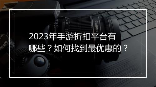 2023年手游折扣平台有哪些？如何找到最优惠的？