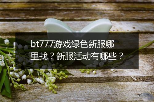 bt777游戏绿色新服哪里找？新服活动有哪些？
