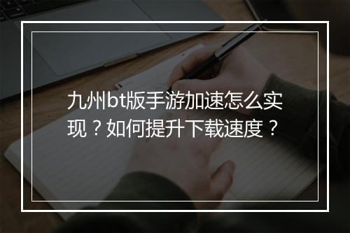 九州bt版手游加速怎么实现?如何提升下载速度?