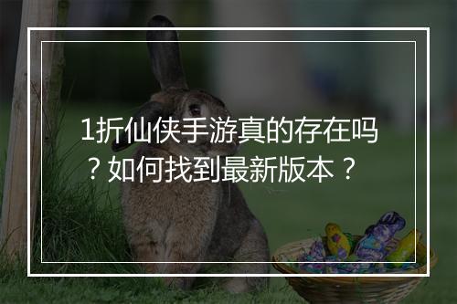 1折仙侠手游真的存在吗？如何找到最新版本？