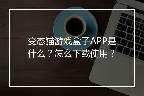 变态猫游戏盒子APP是什么？怎么下载使用？