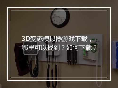 3D变态模拟器游戏下载，哪里可以找到？如何下载？