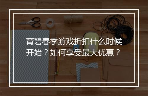 育碧春季游戏折扣什么时候开始？如何享受最大优惠？