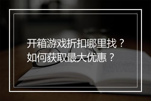 开箱游戏折扣哪里找？如何获取最大优惠？