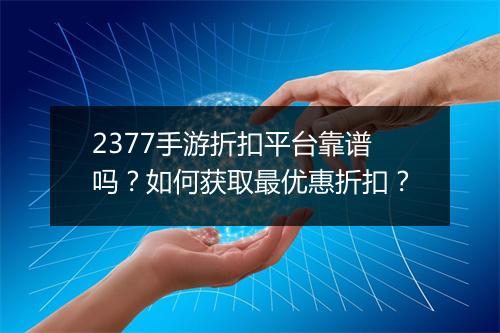 2377手游折扣平台靠谱吗？如何获取最优惠折扣？