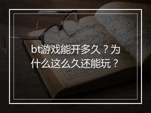 bt游戏能开多久？为什么这么久还能玩？
