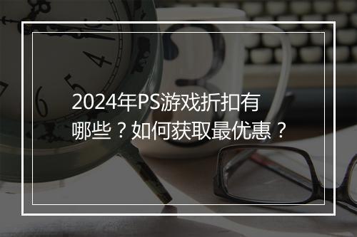 2024年PS游戏折扣有哪些？如何获取最优惠？