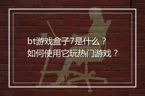 bt游戏盒子7是什么？如何使用它玩热门游戏？