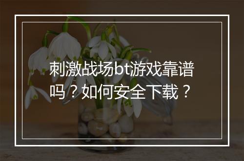 刺激战场bt游戏靠谱吗？如何安全下载？