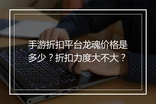 手游折扣平台龙魂价格是多少?折扣力度大不大?