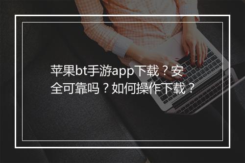 苹果bt手游app下载?安全可靠吗?如何操作下载?