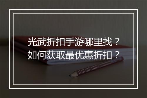 光武折扣手游哪里找?如何获取最优惠折扣?