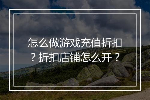 怎么做游戏充值折扣？折扣店铺怎么开？