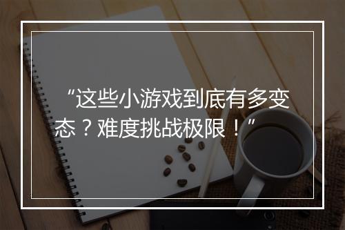 “这些小游戏到底有多变态？难度挑战极限！”